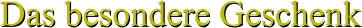 Das besondere Geschenk Das besondere Geschenk