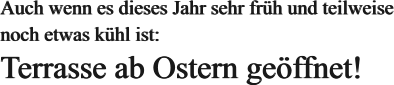 Auch wenn es dieses Jahr sehr früh und teilweise noch etwas kühl ist: Terrasse ab Ostern geöffnet! Auch wenn es dieses Jahr sehr früh und teilweise noch etwas kühl ist: Terrasse ab Ostern geöffnet!