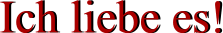 Ich liebe es! Ich liebe es!