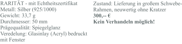 RARITÄT - mit Echtheitszertifikat Metall: Silber (925/1000) Gewicht: 33,7 g Durchmesser: 50 mm Prägequalität: Spiegelglanz Veredelung: Glasinlay (Acryl) bedruckt mit Fenster  Zustand: Lieferung in großem Schwebe-Rahmen, neuwertig ohne Kratzer 300,-- € Kein Verhandeln möglich!